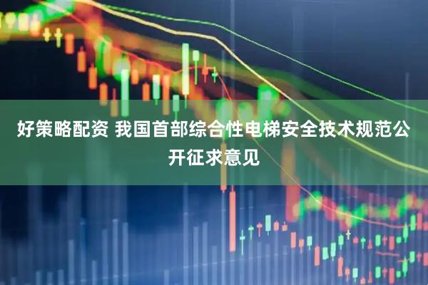 好策略配資 我國(guó)首部綜合性電梯安全技術(shù)規(guī)范公開征求意見