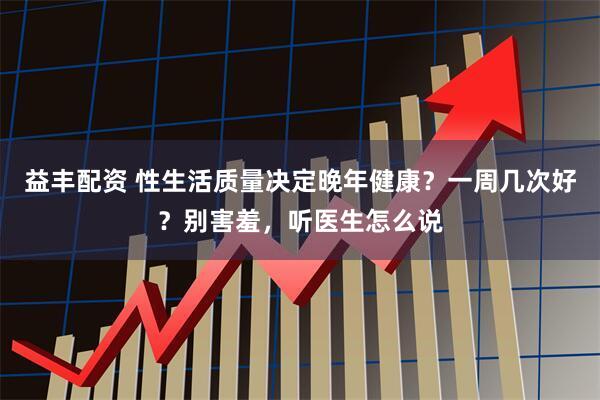 益豐配資 性生活質(zhì)量決定晚年健康？一周幾次好？別害羞，聽醫(yī)生怎么說