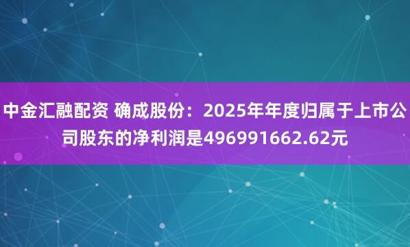 中金匯融配資 確成股份：2025年年度歸屬于上市公司股東的凈利潤是496991662.62元