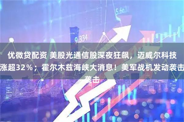 優(yōu)微貸配資 美股光通信股深夜狂飆，邁威爾科技漲超32％；霍爾木茲海峽大消息！美軍戰(zhàn)機(jī)發(fā)動(dòng)襲擊
